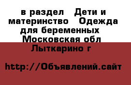  в раздел : Дети и материнство » Одежда для беременных . Московская обл.,Лыткарино г.